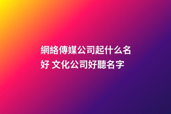 網絡傳媒公司起什么名好 文化公司好聽名字-第1張-公司起名-玄機派